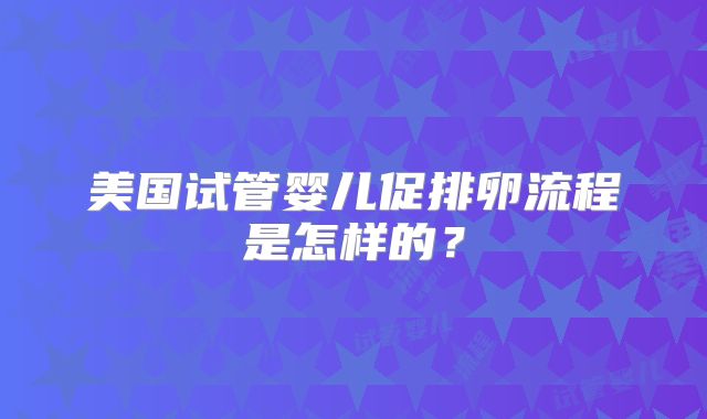 美国试管婴儿促排卵流程是怎样的?