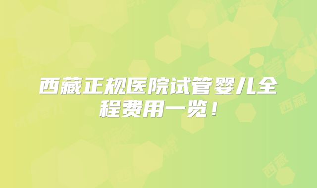 西藏正规医院试管婴儿全程费用一览!