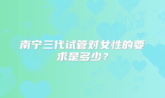 南宁三代试管对女性的要求是多少?