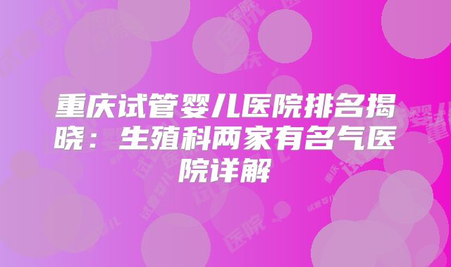 重庆试管婴儿医院排名揭晓:生殖科两家有名气医院详解