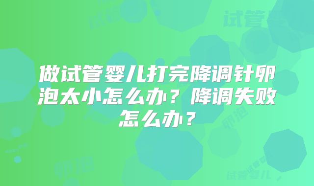 做试管婴儿打完降调针卵泡太小怎么办?降调失败怎么办?