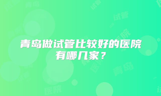 青岛做试管比较好的医院有哪几家?
