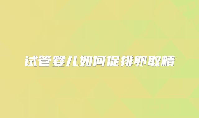 试管婴儿如何促排卵取精