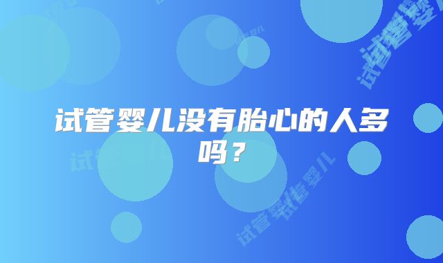 试管婴儿没有胎心的人多吗?