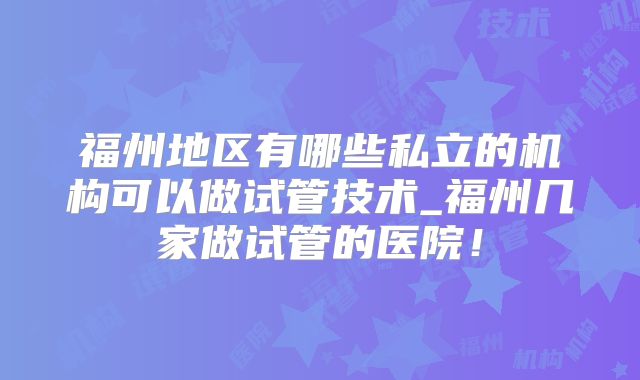 福州地区有哪些私立的机构可以做试管技术_福州几家做试管的医院!