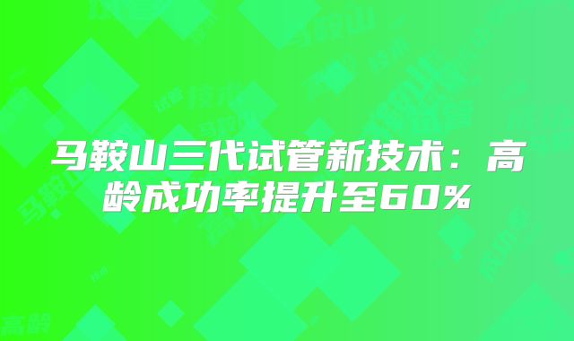 马鞍山三代试管新技术：高龄成功率提升至60%