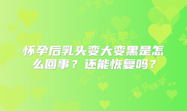 怀孕后乳头变大变黑是怎么回事?还能恢复吗?
