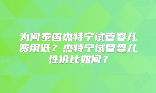 为何泰国杰特宁试管婴儿费用低?杰特宁试管婴儿性价比如何?