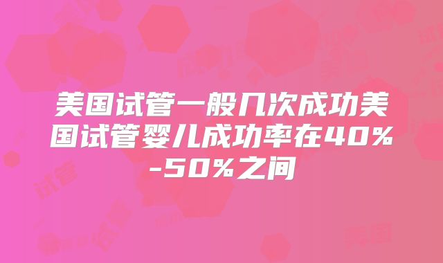 美国试管一般几次成功美国试管婴儿成功率在40%-50%之间