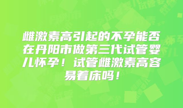 雌激素高引起的不孕能否在丹阳市做第三代试管婴儿怀孕!试管雌激素高容易着床吗!
