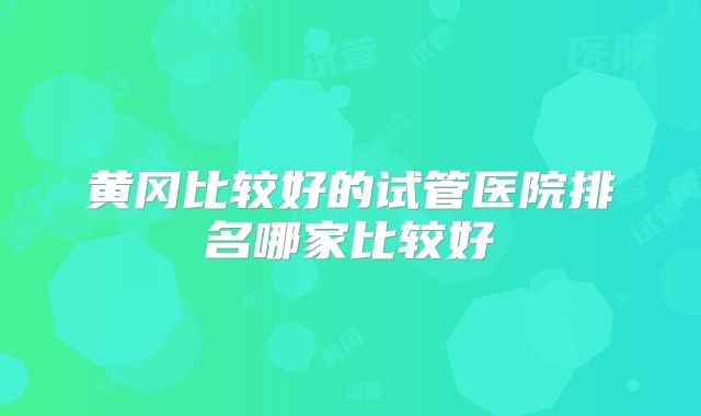 黄冈比较好的试管医院排名哪家比较好