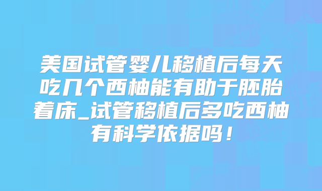 美国试管婴儿移植后每天吃几个西柚能有助于胚胎着床_试管移植后多吃西柚有科学依据吗！
