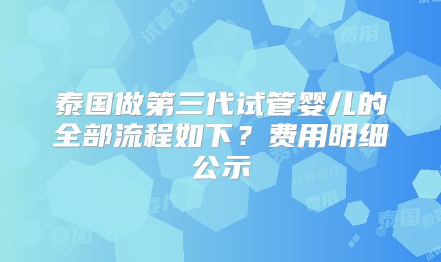 泰国做第三代试管婴儿的全部流程如下?费用明细公示