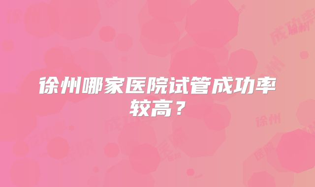 徐州哪家医院试管成功率较高？