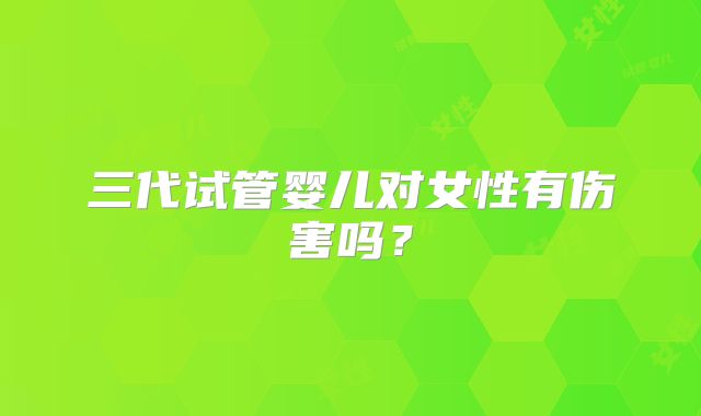 三代试管婴儿对女性有伤害吗？