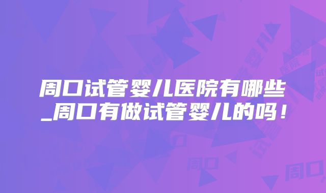 周口试管婴儿医院有哪些_周口有做试管婴儿的吗！