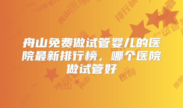 舟山免费做试管婴儿的医院最新排行榜，哪个医院做试管好