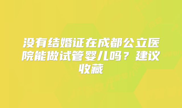 没有结婚证在成都公立医院能做试管婴儿吗？建议收藏