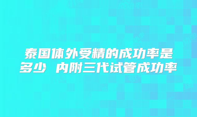 泰国体外受精的成功率是多少 内附三代试管成功率