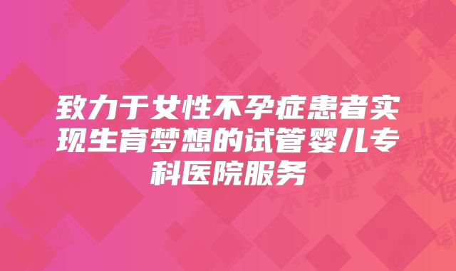 致力于女性不孕症患者实现生育梦想的试管婴儿专科医院服务