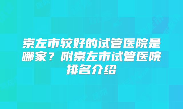 崇左市较好的试管医院是哪家?附崇左市试管医院排名介绍