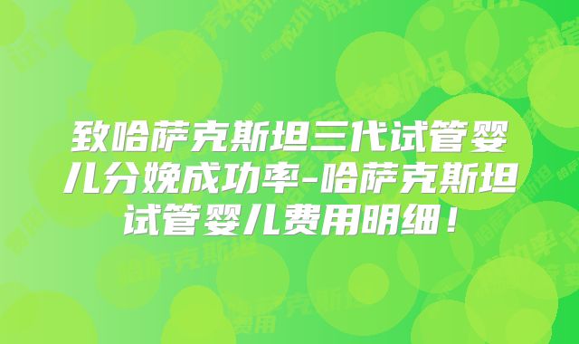 致哈萨克斯坦三代试管婴儿分娩成功率-哈萨克斯坦试管婴儿费用明细!
