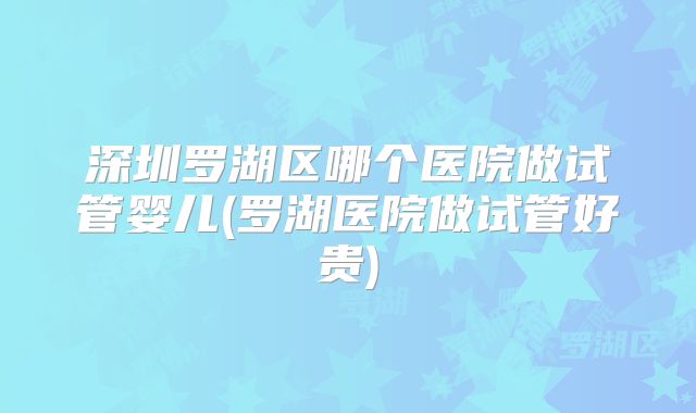 深圳罗湖区哪个医院做试管婴儿(罗湖医院做试管好贵)