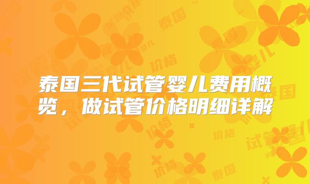 泰国三代试管婴儿费用概览，做试管价格明细详解