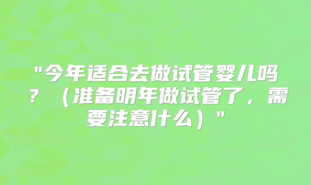"今年适合去做试管婴儿吗?(准备明年做试管了,需要注意什么)"