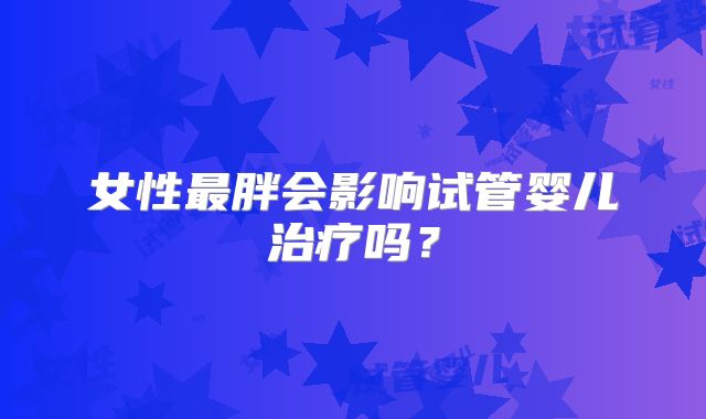 女性最胖会影响试管婴儿治疗吗?