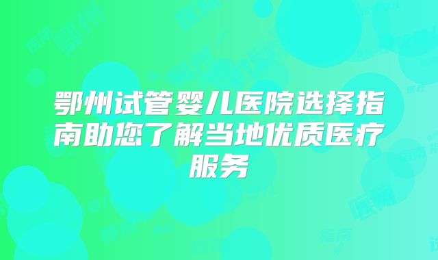 鄂州试管婴儿医院选择指南助您了解当地优质医疗服务