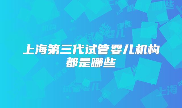 上海第三代试管婴儿机构都是哪些