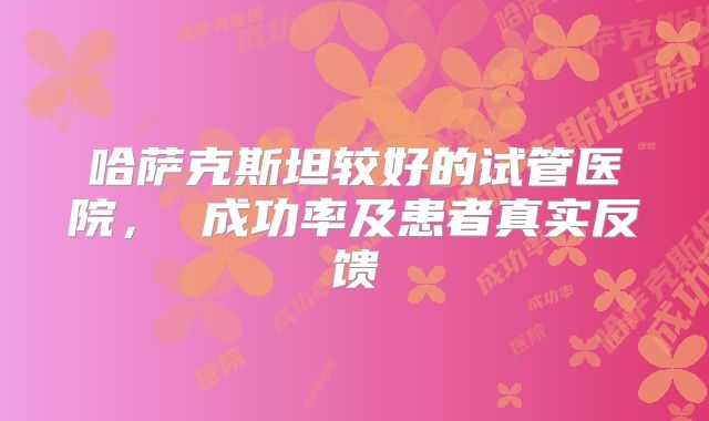 哈萨克斯坦较好的试管医院, 成功率及患者真实反馈