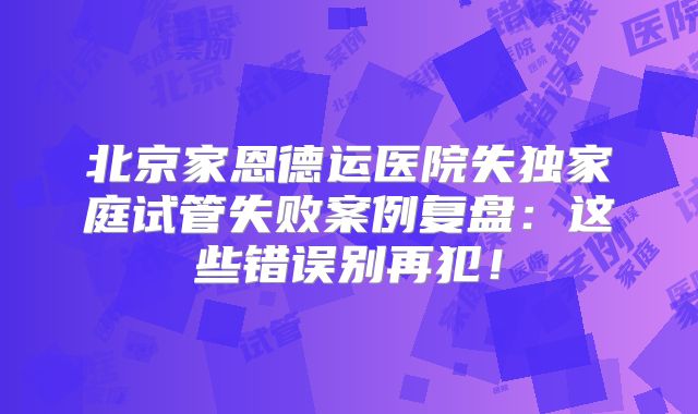 北京家恩德运医院失独家庭试管失败案例复盘:这些错误别再犯!