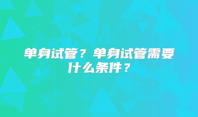 单身试管?单身试管需要什么条件?