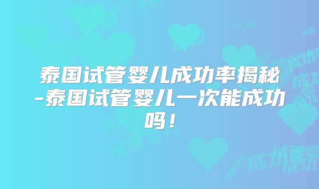 泰国试管婴儿成功率揭秘-泰国试管婴儿一次能成功吗!