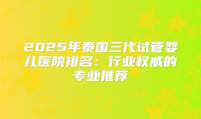 2025年泰国三代试管婴儿医院排名:行业权威的专业推荐
