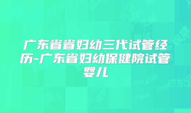 广东省省妇幼三代试管经历-广东省妇幼保健院试管婴儿