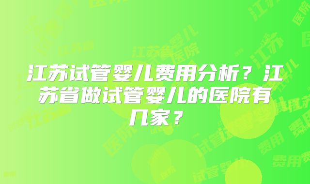 江苏试管婴儿费用分析?江苏省做试管婴儿的医院有几家?