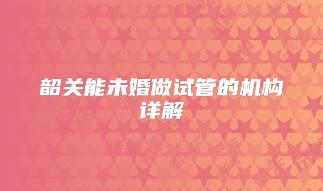 韶关能未婚做试管的机构详解