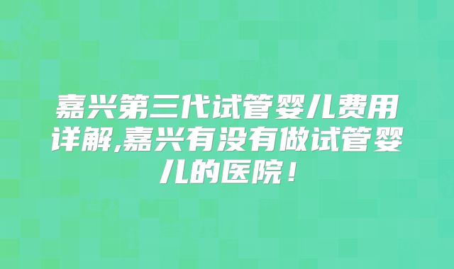 嘉兴第三代试管婴儿费用详解,嘉兴有没有做试管婴儿的医院!
