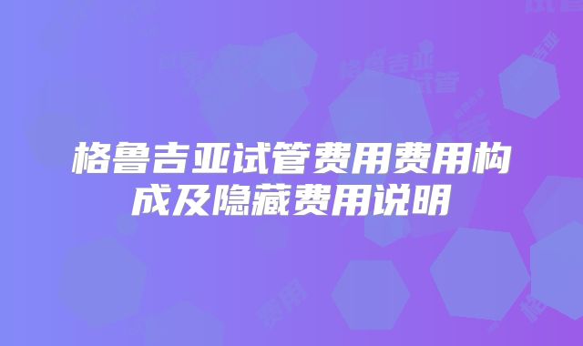 格鲁吉亚试管费用费用构成及隐藏费用说明
