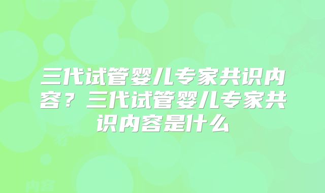 三代试管婴儿专家共识内容?三代试管婴儿专家共识内容是什么