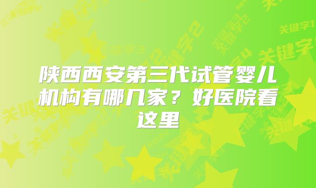 陕西西安第三代试管婴儿机构有哪几家？好医院看这里