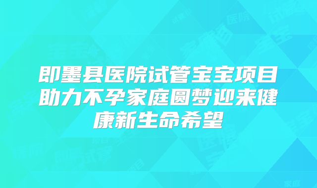 即墨县医院试管宝宝项目助力不孕家庭圆梦迎来健康新生命希望