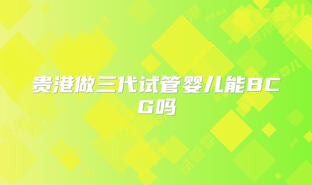 贵港做三代试管婴儿能BCG吗