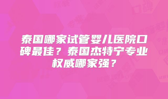泰国哪家试管婴儿医院口碑最佳?泰国杰特宁专业权威哪家强?
