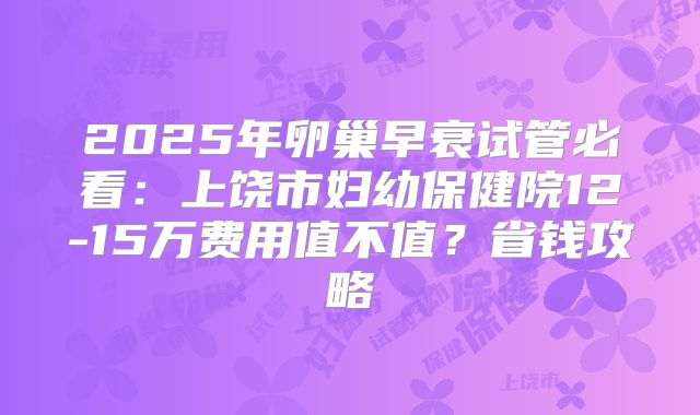 2025年卵巢早衰试管必看:上饶市妇幼保健院12-15万费用值不值?省钱攻略