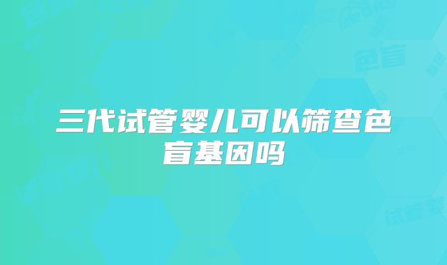 三代试管婴儿可以筛查色盲基因吗