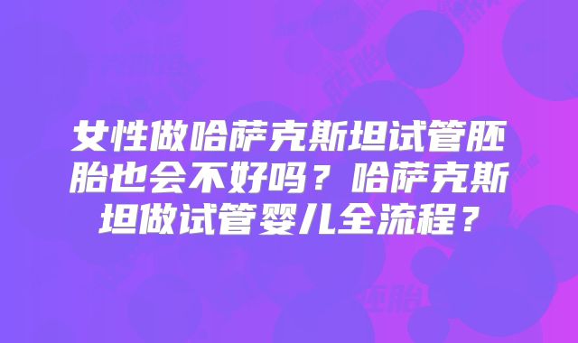 女性做哈萨克斯坦试管胚胎也会不好吗？哈萨克斯坦做试管婴儿全流程？